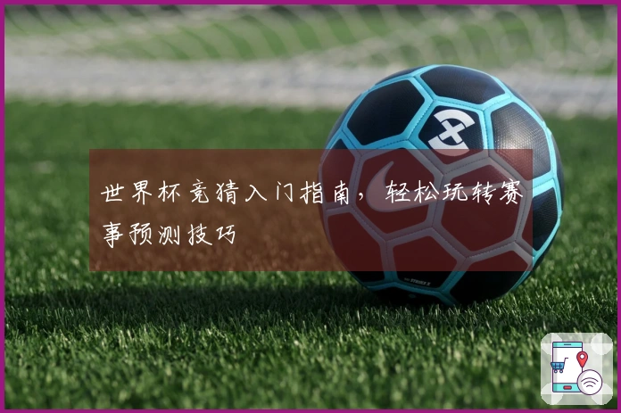 世界杯竞猜入门指南，轻松玩转赛事预测技巧