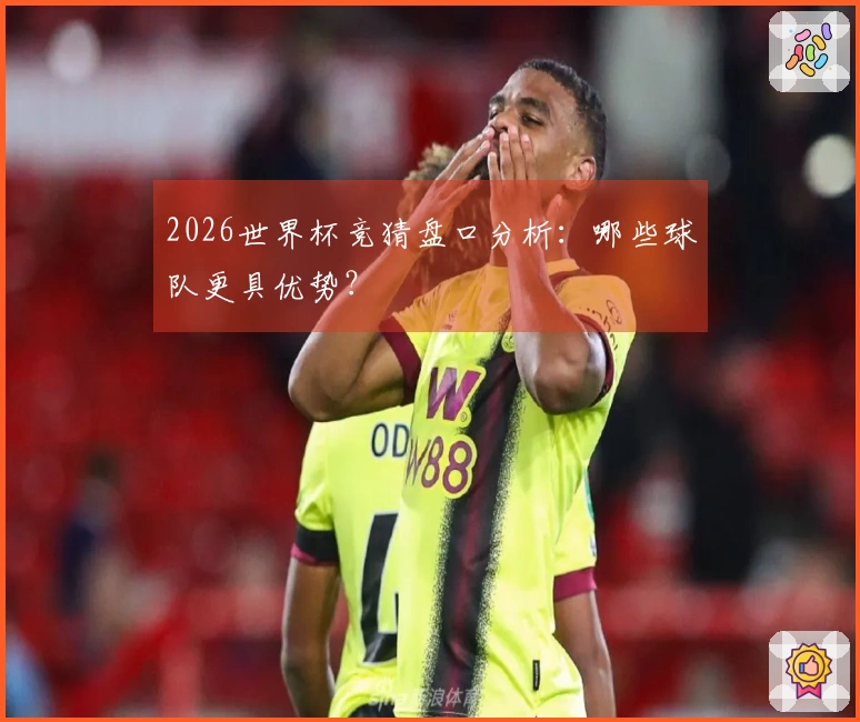 2026世界杯竞猜盘口分析：哪些球队更具优势？