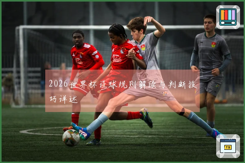 2026世界杯让球规则解读与判断技巧详述