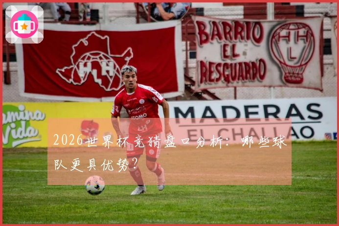 2026世界杯竞猜盘口分析：哪些球队更具优势？